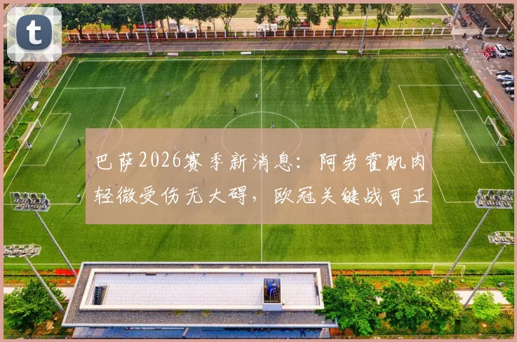 巴萨2026赛季新消息:阿劳霍肌肉轻微受伤无大碍,欧冠关键战可正常出场,后防安排分析