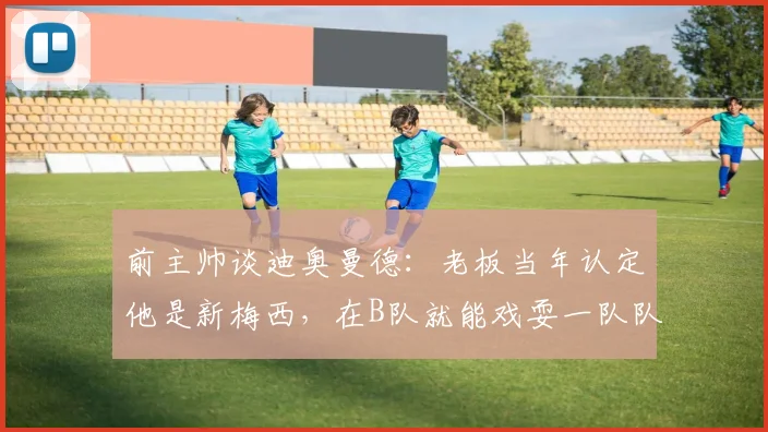 前主帅谈迪奥曼德：老板当年认定他是新梅西，在B队就能戏耍一队队员
