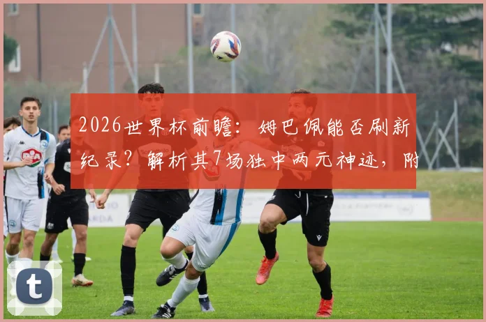 2026世界杯前瞻：姆巴佩能否刷新纪录？解析其7场独中两元神迹，附历史数据对比与未来进球预测