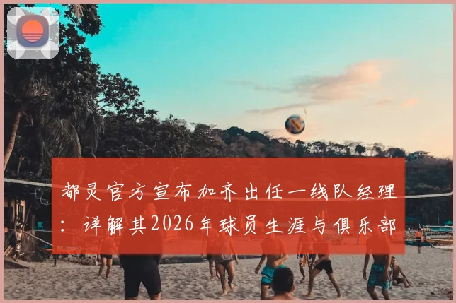 都灵官方宣布加齐出任一线队经理：详解其2026年球员生涯与俱乐部管理新布局