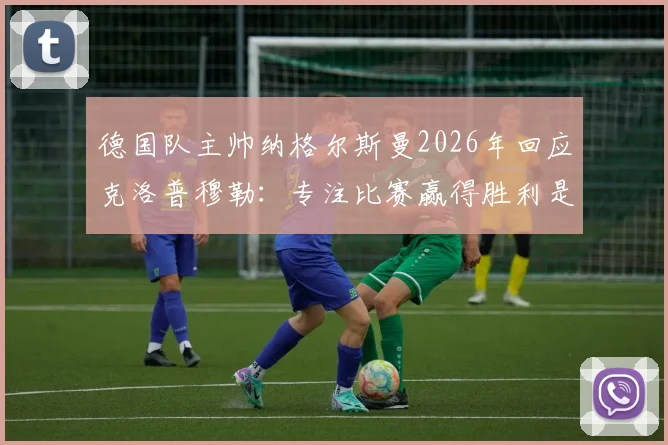 德国队主帅纳格尔斯曼2026年回应克洛普穆勒：专注比赛赢得胜利是关键，详解球队备战策略与压力应对