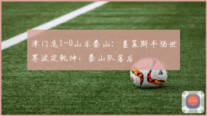 津门虎1-0山东泰山：基莱斯半场世界波定乾坤，泰山队落后