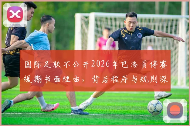 国际足联不公开2026年巴洛贡停赛缓期书面理由，背后程序与规则深度探讨