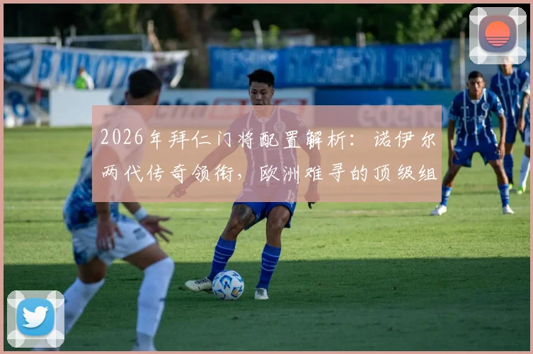2026年拜仁门将配置解析：诺伊尔两代传奇领衔，欧洲难寻的顶级组合深度揭秘